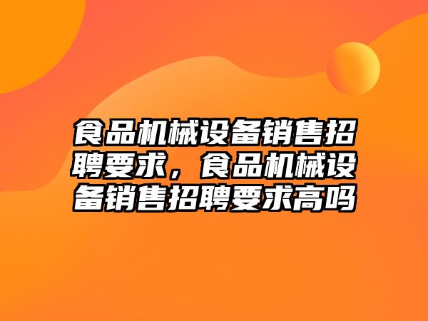 食品機械設備銷售招聘要求，食品機械設備銷售招聘要求高嗎