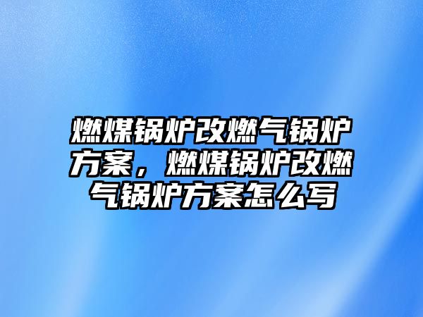 燃煤鍋爐改燃氣鍋爐方案，燃煤鍋爐改燃氣鍋爐方案怎么寫