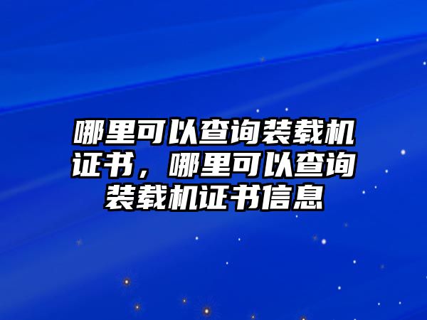 哪里可以查詢(xún)裝載機(jī)證書(shū)，哪里可以查詢(xún)裝載機(jī)證書(shū)信息