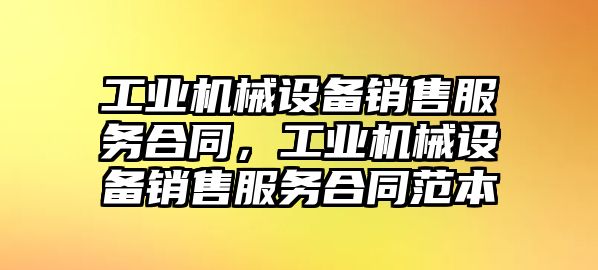 工業(yè)機(jī)械設(shè)備銷售服務(wù)合同，工業(yè)機(jī)械設(shè)備銷售服務(wù)合同范本