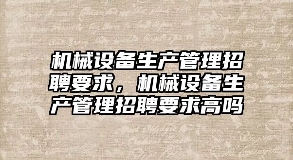 機械設備生產管理招聘要求，機械設備生產管理招聘要求高嗎