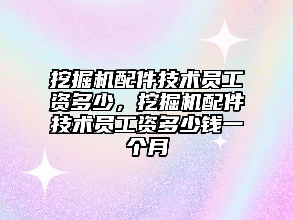 挖掘機配件技術員工資多少，挖掘機配件技術員工資多少錢一個月