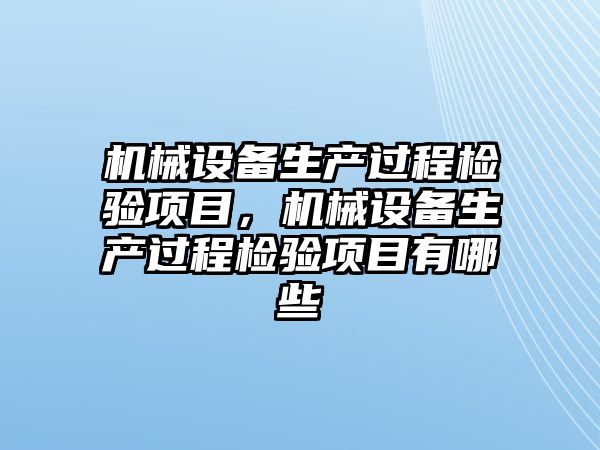 機械設備生產(chǎn)過程檢驗項目，機械設備生產(chǎn)過程檢驗項目有哪些