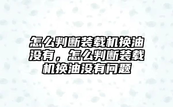 怎么判斷裝載機換油沒有，怎么判斷裝載機換油沒有問題