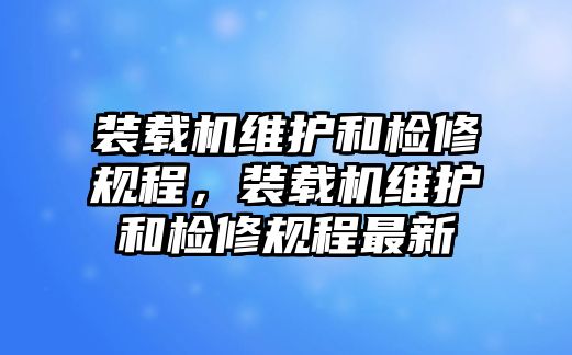 裝載機維護和檢修規(guī)程，裝載機維護和檢修規(guī)程最新