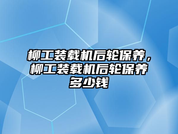 柳工裝載機后輪保養，柳工裝載機后輪保養多少錢