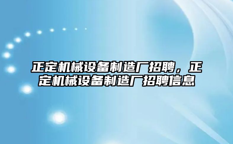 正定機(jī)械設(shè)備制造廠招聘，正定機(jī)械設(shè)備制造廠招聘信息