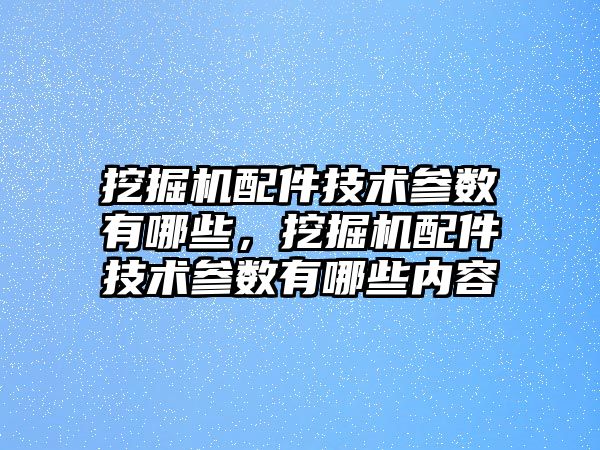 挖掘機配件技術參數有哪些，挖掘機配件技術參數有哪些內容