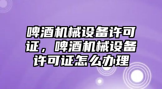 啤酒機械設備許可證，啤酒機械設備許可證怎么辦理