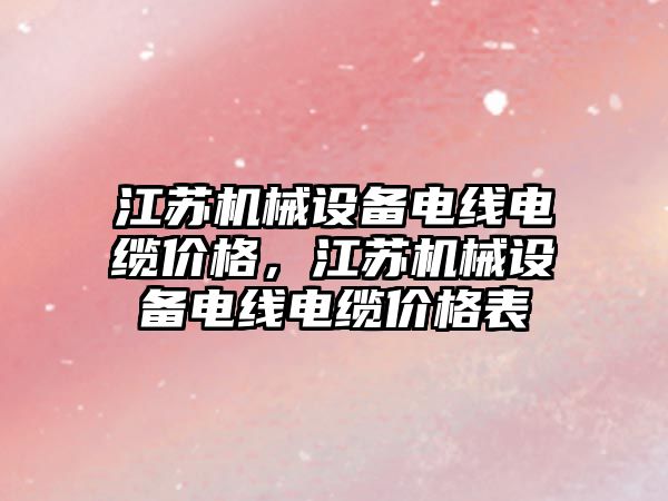 江蘇機械設備電線電纜價格，江蘇機械設備電線電纜價格表