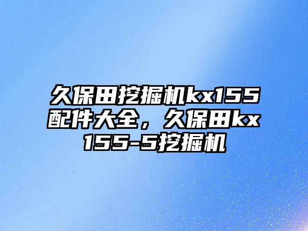 久保田挖掘機(jī)kx155配件大全，久保田kx155-5挖掘機(jī)