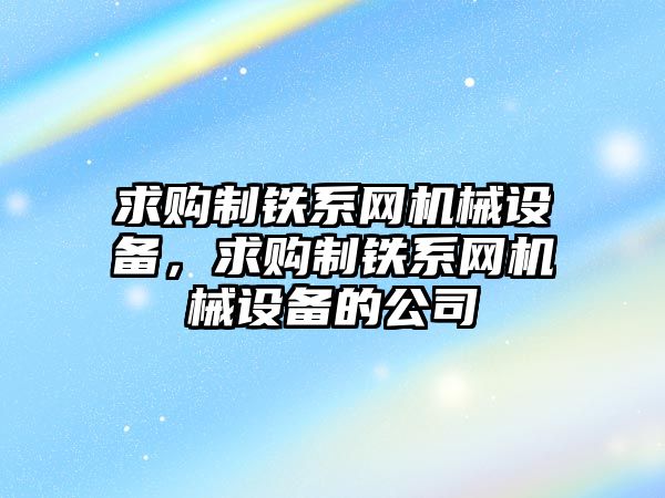 求購制鐵系網機械設備，求購制鐵系網機械設備的公司