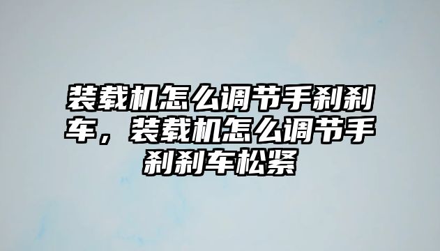 裝載機怎么調節手剎剎車，裝載機怎么調節手剎剎車松緊