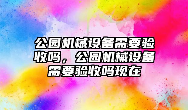 公園機械設備需要驗收嗎，公園機械設備需要驗收嗎現在