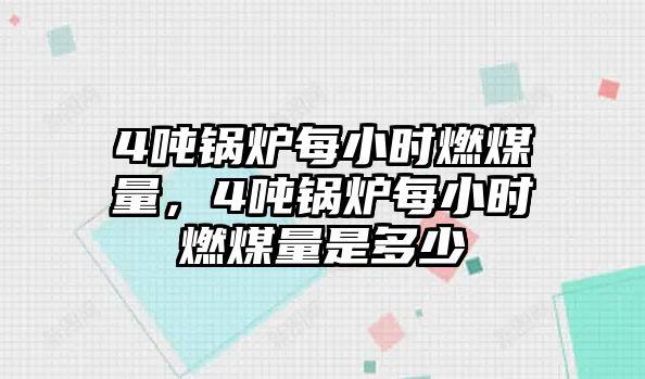 4噸鍋爐每小時燃煤量，4噸鍋爐每小時燃煤量是多少