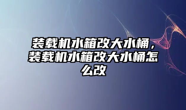 裝載機水箱改大水桶，裝載機水箱改大水桶怎么改