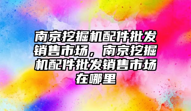 南京挖掘機配件批發(fā)銷售市場，南京挖掘機配件批發(fā)銷售市場在哪里