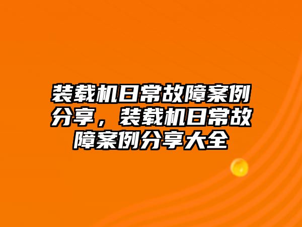 裝載機日常故障案例分享，裝載機日常故障案例分享大全