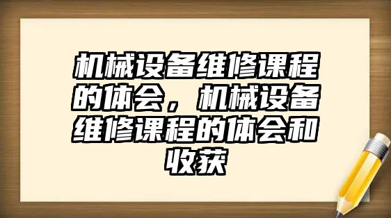 機(jī)械設(shè)備維修課程的體會，機(jī)械設(shè)備維修課程的體會和收獲