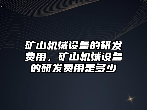 礦山機械設備的研發費用，礦山機械設備的研發費用是多少