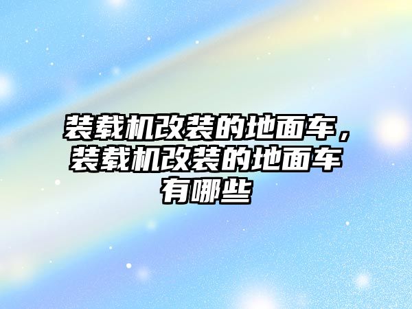 裝載機改裝的地面車，裝載機改裝的地面車有哪些