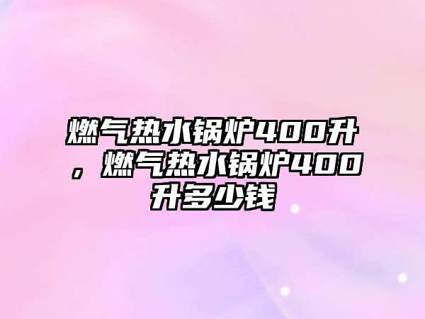 燃?xì)鉄崴仩t400升，燃?xì)鉄崴仩t400升多少錢