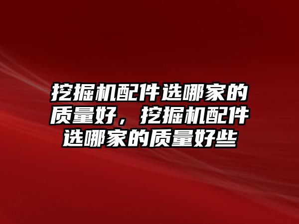 挖掘機配件選哪家的質(zhì)量好，挖掘機配件選哪家的質(zhì)量好些