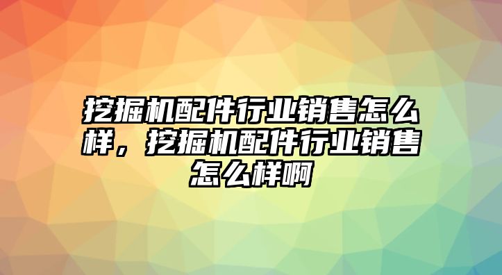 挖掘機配件行業銷售怎么樣，挖掘機配件行業銷售怎么樣啊