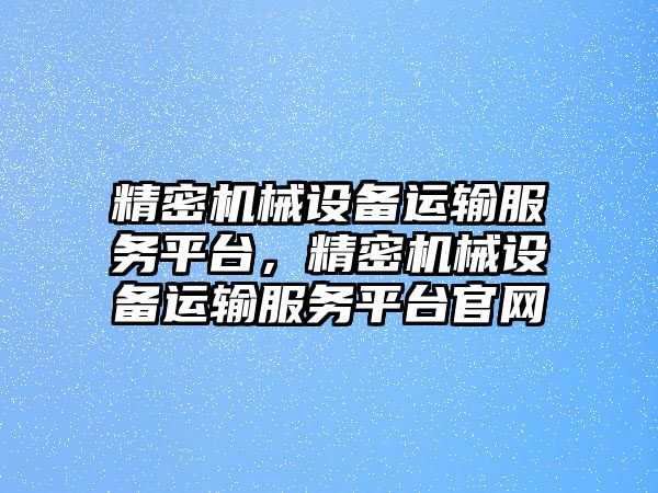 精密機械設備運輸服務平臺，精密機械設備運輸服務平臺官網