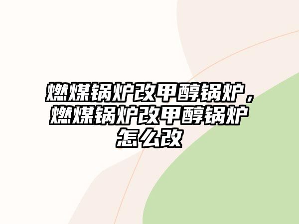 燃煤鍋爐改甲醇鍋爐，燃煤鍋爐改甲醇鍋爐怎么改