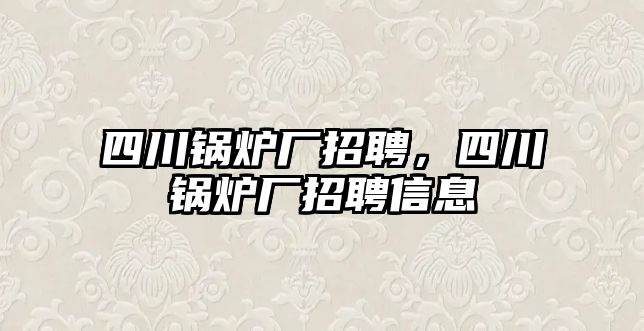 四川鍋爐廠招聘，四川鍋爐廠招聘信息