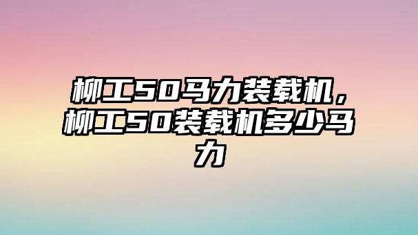 柳工50馬力裝載機，柳工50裝載機多少馬力