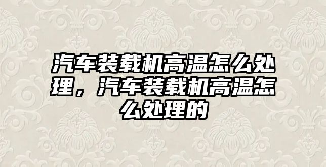 汽車裝載機高溫怎么處理，汽車裝載機高溫怎么處理的