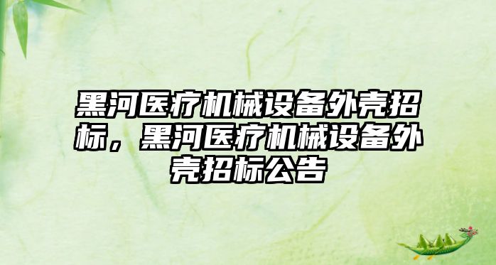 黑河醫療機械設備外殼招標，黑河醫療機械設備外殼招標公告