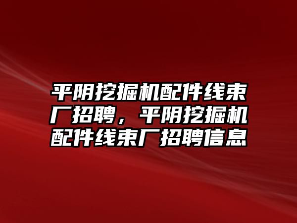 平陰挖掘機配件線束廠招聘，平陰挖掘機配件線束廠招聘信息