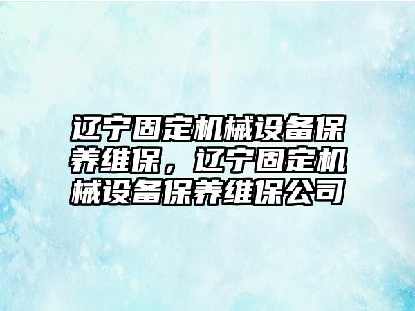 遼寧固定機械設(shè)備保養(yǎng)維保，遼寧固定機械設(shè)備保養(yǎng)維保公司