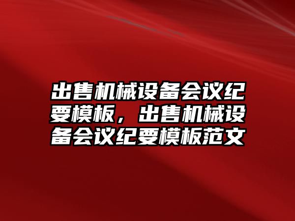 出售機械設備會議紀要模板，出售機械設備會議紀要模板范文