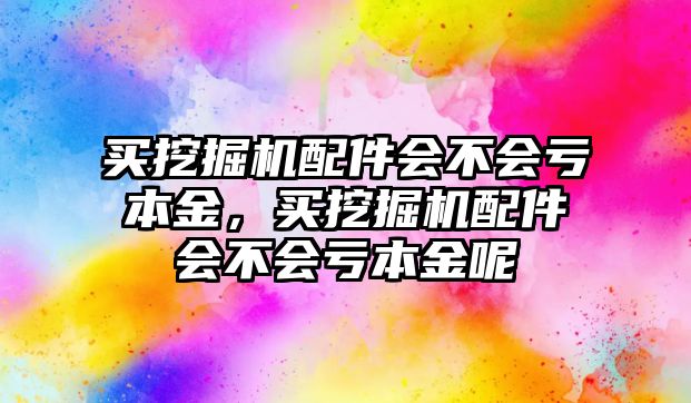 買挖掘機配件會不會虧本金，買挖掘機配件會不會虧本金呢