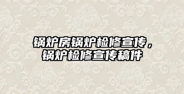 鍋爐房鍋爐檢修宣傳，鍋爐檢修宣傳稿件