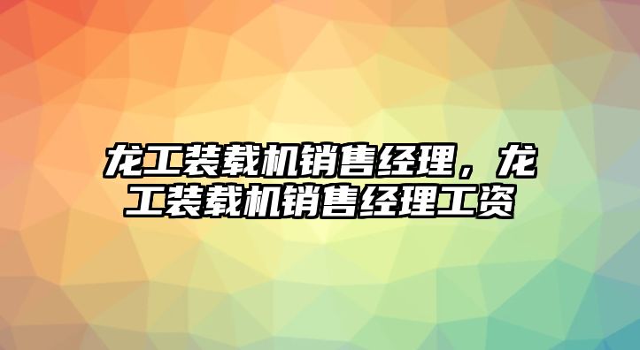 龍工裝載機銷售經理，龍工裝載機銷售經理工資