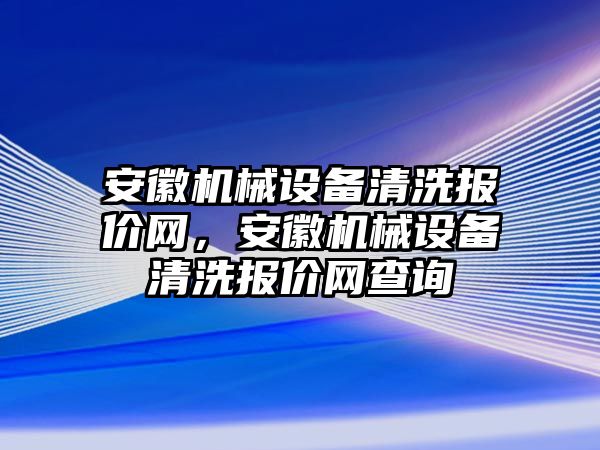 安徽機械設(shè)備清洗報價網(wǎng)，安徽機械設(shè)備清洗報價網(wǎng)查詢