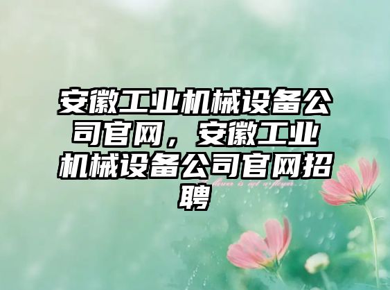 安徽工業機械設備公司官網，安徽工業機械設備公司官網招聘