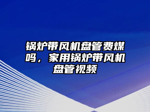 鍋爐帶風(fēng)機(jī)盤(pán)管費(fèi)煤?jiǎn)?，家用鍋爐帶風(fēng)機(jī)盤(pán)管視頻