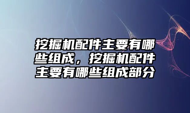 挖掘機(jī)配件主要有哪些組成，挖掘機(jī)配件主要有哪些組成部分