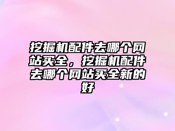 挖掘機配件去哪個網站買全，挖掘機配件去哪個網站買全新的好