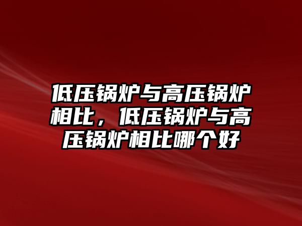 低壓鍋爐與高壓鍋爐相比，低壓鍋爐與高壓鍋爐相比哪個(gè)好