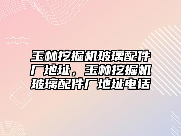 玉林挖掘機玻璃配件廠地址，玉林挖掘機玻璃配件廠地址電話