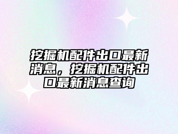 挖掘機配件出口最新消息，挖掘機配件出口最新消息查詢