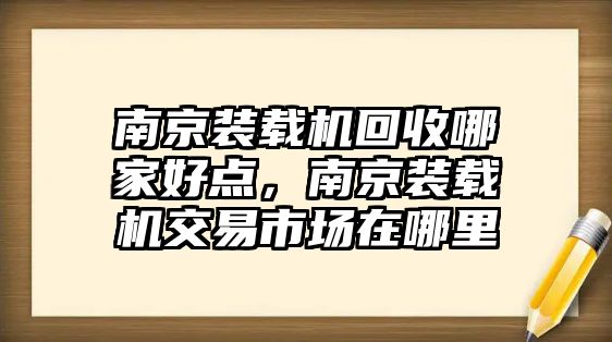 南京裝載機回收哪家好點，南京裝載機交易市場在哪里