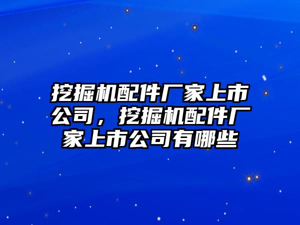 挖掘機配件廠家上市公司，挖掘機配件廠家上市公司有哪些